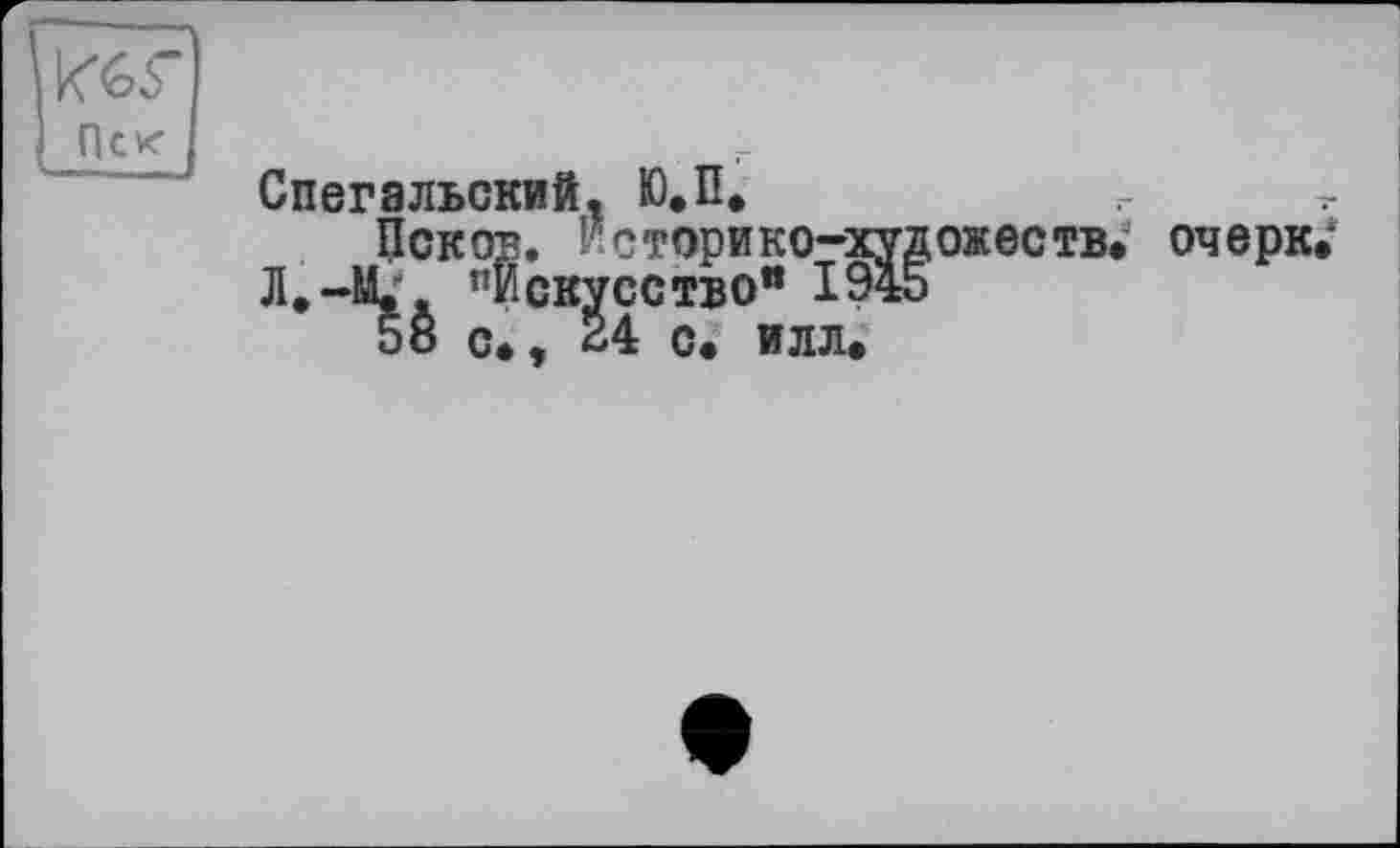 ﻿Спегэльский. Ю.П.
Псков, Йсторико-ху;
Л.-4L. “Искусство" 194:
58 с», 24 с. илл.
ожеств. очерк.“